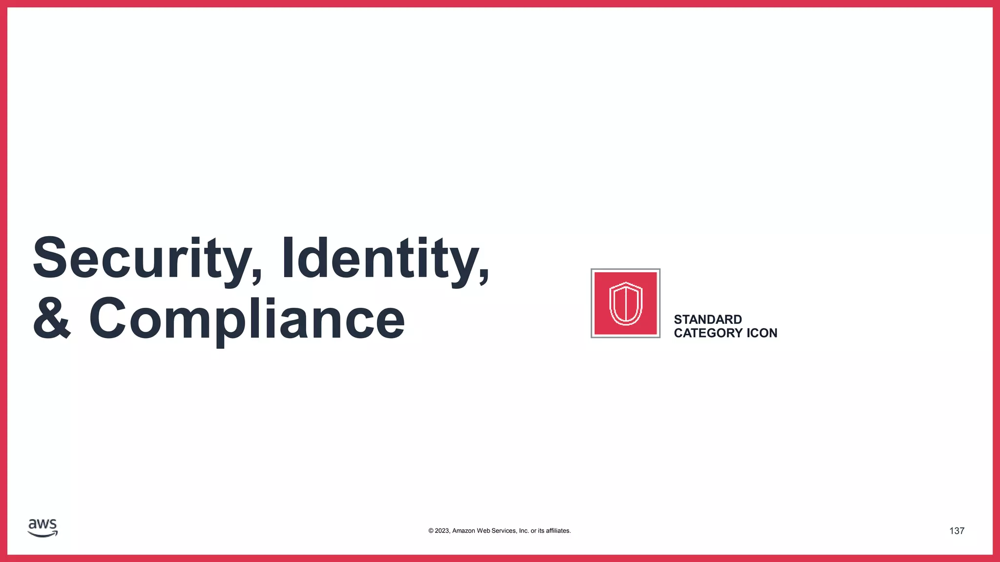 137
Security, Identity,
& Compliance STANDARD
CATEGORY ICON
© 2023, Amazon Web Services, Inc. or its affiliates.
 