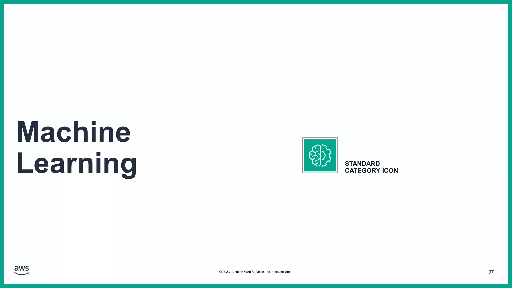 97
Machine
Learning STANDARD
CATEGORY ICON
© 2023, Amazon Web Services, Inc. or its affiliates.
 