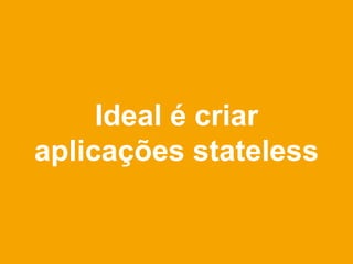 Ideal é criar
aplicações stateless
 
