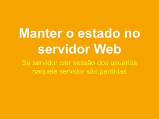 Manter o estado no
  servidor Web
Se servidor cair sessão dos usuários
   naquele servidor são perdidas
 