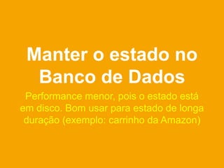 Manter o estado no
  Banco de Dados
 Performance menor, pois o estado está
em disco. Bom usar para estado de longa
 duração (exemplo: carrinho da Amazon)
 