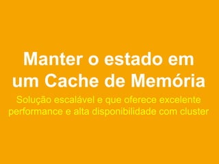 Manter o estado em
um Cache de Memória
 Solução escalável e que oferece excelente
performance e alta disponibilidade com cluster
 