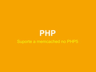 PHP
Suporte a memcached no PHP5
 