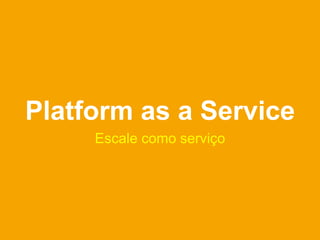 Platform as a Service
     Escale como serviço
 