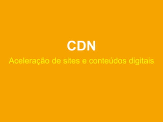 CDN
Aceleração de sites e conteúdos digitais
 
