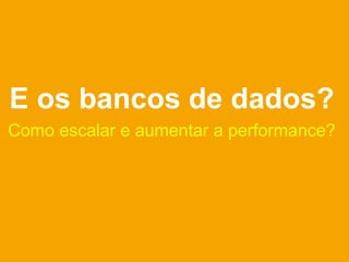 E os bancos de dados?
Como escalar e aumentar a performance?
 
