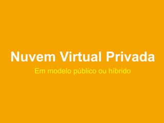 Nuvem Virtual Privada
   Em modelo público ou híbrido
 