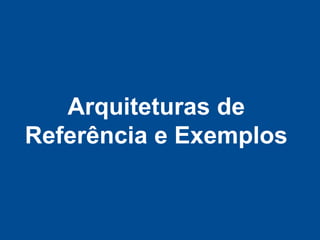 Arquiteturas de
Referência e Exemplos
 