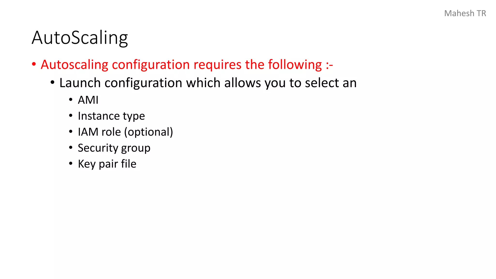 Mahesh TR
AutoScaling
• Autoscaling configuration requires the following :-
• Launch configuration which allows you to select an
• AMI
• Instance type
• IAM role (optional)
• Security group
• Key pair file
 