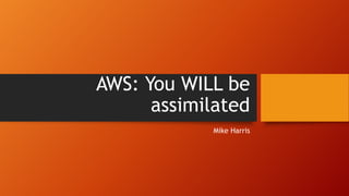 AWS: You WILL be
assimilated
Mike Harris
 