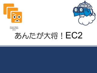 Amazon Elastic
Compute Cloud
   (EC2)




       あんたが大将！EC2
 