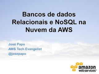 Bancos de dados
Relacionais e NoSQL na
Nuvem da AWS
José Papo
AWS Tech Evangelist
@josepapo
 