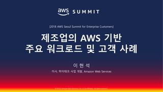 © 2018, Amazon Web Services, Inc. or Its Affiliates. All rights reserved.
이 현 석
이사, 하이테크 사업 개발, Amazon Web Services
[2018 AWS Seoul Summit for Enterprise Customers]
제조업의 AWS 기반
주요 워크로드 및 고객 사례
 