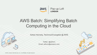 © 2016, Amazon Web Services, Inc. or its Affiliates. All rights reserved.
Adrian Hornsby, Technical Evangelist @ AWS
Twitter: @adhorn
Email: adhorn@amazon.com
AWS Batch: Simplifying Batch
Computing in the Cloud
 