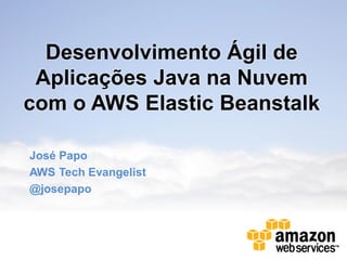 Desenvolvimento Ágil de
 Aplicações Java na Nuvem
com o AWS Elastic Beanstalk

José Papo
AWS Tech Evangelist
@josepapo
 