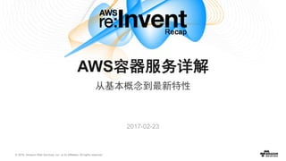 © 2016, Amazon Web Services, Inc. or its Affiliates. All rights reserved.
2017-02-23
AWS容器服务详解
从基本概念到最新特性
 