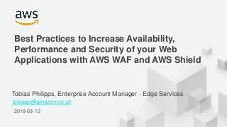 © 2018, Amazon Web Services, Inc. or its Affiliates. All rights reserved.
2018-03-13
Best Practices to Increase Availability,
Performance and Security of your Web
Applications with AWS WAF and AWS Shield
Tobias Philipps, Enterprise Account Manager - Edge Services
tobiasp@amazon.co.uk
 