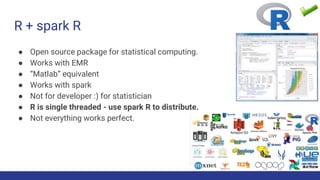 R + spark R
● Open source package for statistical computing.
● Works with EMR
● “Matlab” equivalent
● Works with spark
● N...