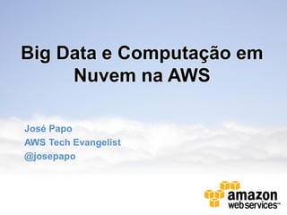 Big Data e Computação em
     Nuvem na AWS

José Papo
AWS Tech Evangelist
@josepapo
 
