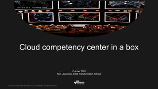 © 2016, Amazon Web Services, Inc. or its Affiliates. All rights reserved.
October 2020
Tom Laszewski, AWS Transformation Advisor
Cloud competency center in a box
 