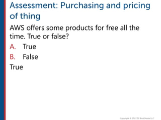 AWS offers some products for free all the
time. True or false?
A. True
B. False
True
 