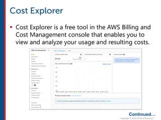  Cost Explorer is a free tool in the AWS Billing and
Cost Management console that enables you to
view and analyze your usage and resulting costs.
Continued…
 