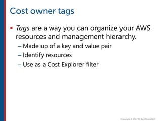  Tags are a way you can organize your AWS
resources and management hierarchy.
– Made up of a key and value pair
– Identify resources
– Use as a Cost Explorer filter
 