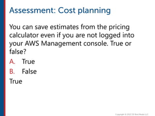 You can save estimates from the pricing
calculator even if you are not logged into
your AWS Management console. True or
false?
A. True
B. False
True
 