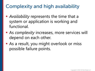  Availability represents the time that a
system or application is working and
functional.
 As complexity increases, more services will
depend on each other.
 As a result, you might overlook or miss
possible failure points.
 