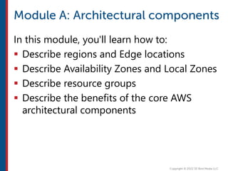In this module, you'll learn how to:
 Describe regions and Edge locations
 Describe Availability Zones and Local Zones
 Describe resource groups
 Describe the benefits of the core AWS
architectural components
 