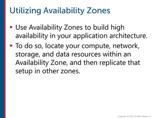  Use Availability Zones to build high
availability in your application architecture.
 To do so, locate your compute, network,
storage, and data resources within an
Availability Zone, and then replicate that
setup in other zones.
 