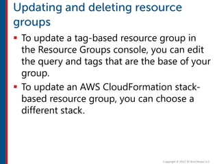  To update a tag-based resource group in
the Resource Groups console, you can edit
the query and tags that are the base of your
group.
 To update an AWS CloudFormation stack-
based resource group, you can choose a
different stack.
 