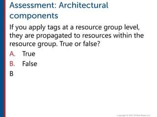 If you apply tags at a resource group level,
they are propagated to resources within the
resource group. True or false?
A. True
B. False
B
 