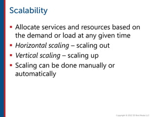  Allocate services and resources based on
the demand or load at any given time
 Horizontal scaling – scaling out
 Vertical scaling – scaling up
 Scaling can be done manually or
automatically
 