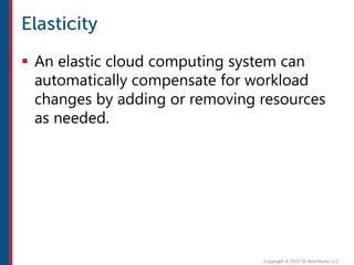  An elastic cloud computing system can
automatically compensate for workload
changes by adding or removing resources
as needed.
 