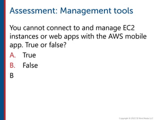 You cannot connect to and manage EC2
instances or web apps with the AWS mobile
app. True or false?
A. True
B. False
B
 