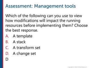 Which of the following can you use to view
how modifications will impact the running
resources before implementing them? Choose
the best response.
A. A template
B. A stack
C. A transform set
D. A change set
D
 