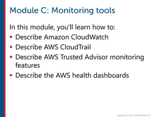 In this module, you'll learn how to:
 Describe Amazon CloudWatch
 Describe AWS CloudTrail
 Describe AWS Trusted Advisor monitoring
features
 Describe the AWS health dashboards
 
