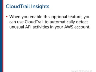 When you enable this optional feature, you
can use CloudTrail to automatically detect
unusual API activities in your AWS account.
 