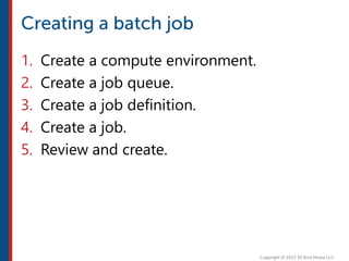 1. Create a compute environment.
2. Create a job queue.
3. Create a job definition.
4. Create a job.
5. Review and create.
 