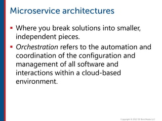  Where you break solutions into smaller,
independent pieces.
 Orchestration refers to the automation and
coordination of the configuration and
management of all software and
interactions within a cloud-based
environment.
 