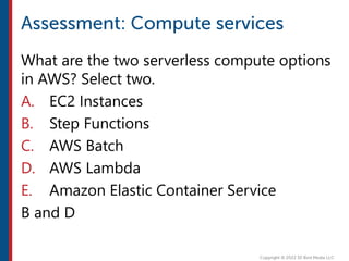 What are the two serverless compute options
in AWS? Select two.
A. EC2 Instances
B. Step Functions
C. AWS Batch
D. AWS Lambda
E. Amazon Elastic Container Service
B and D
 