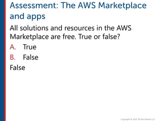 All solutions and resources in the AWS
Marketplace are free. True or false?
A. True
B. False
False
 