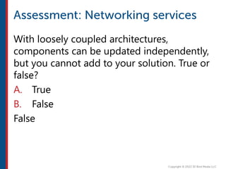 With loosely coupled architectures,
components can be updated independently,
but you cannot add to your solution. True or
false?
A. True
B. False
False
 