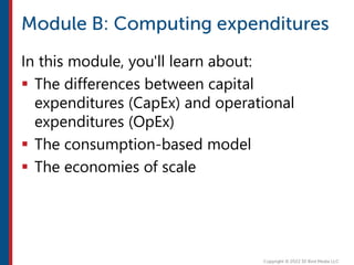 In this module, you'll learn about:
 The differences between capital
expenditures (CapEx) and operational
expenditures (OpEx)
 The consumption-based model
 The economies of scale
 