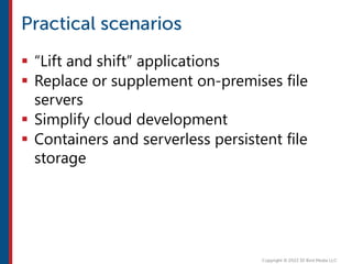 “Lift and shift” applications
 Replace or supplement on-premises file
servers
 Simplify cloud development
 Containers and serverless persistent file
storage
 