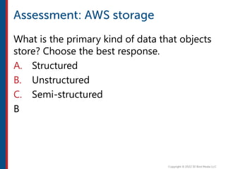 What is the primary kind of data that objects
store? Choose the best response.
A. Structured
B. Unstructured
C. Semi-structured
B
 