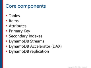  Tables
 Items
 Attributes
 Primary Key
 Secondary Indexes
 DynamoDB Streams
 DynamoDB Accelerator (DAX)
 DynamoDB replication
 