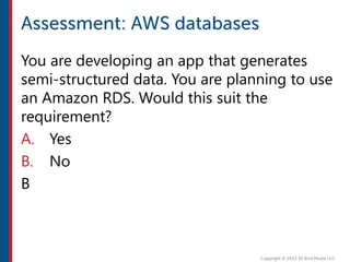 You are developing an app that generates
semi-structured data. You are planning to use
an Amazon RDS. Would this suit the
requirement?
A. Yes
B. No
B
 