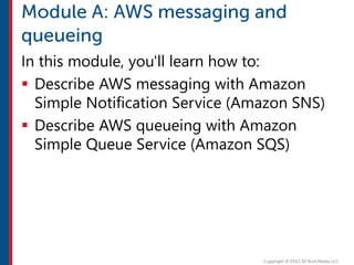 In this module, you'll learn how to:
 Describe AWS messaging with Amazon
Simple Notification Service (Amazon SNS)
 Describe AWS queueing with Amazon
Simple Queue Service (Amazon SQS)
 